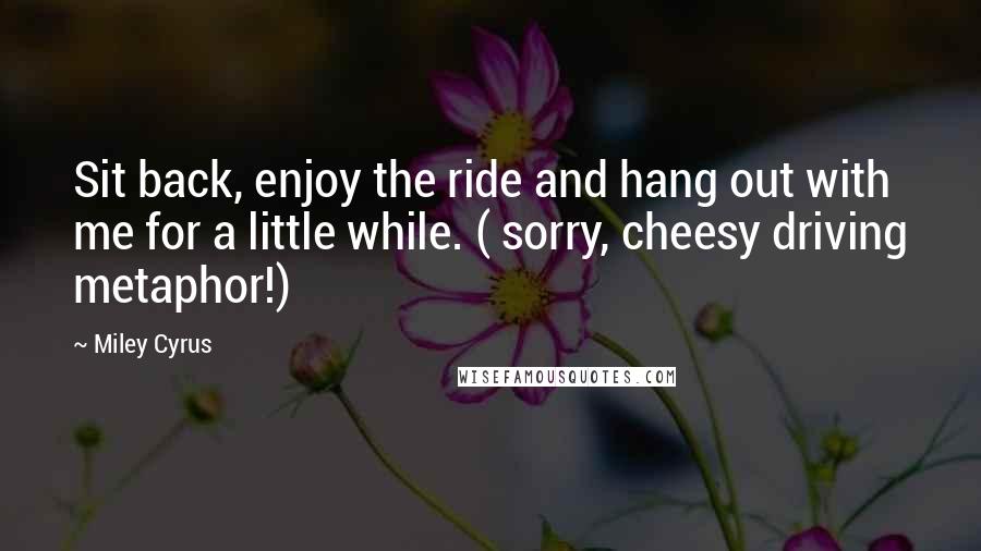 Miley Cyrus Quotes: Sit back, enjoy the ride and hang out with me for a little while. ( sorry, cheesy driving metaphor!)