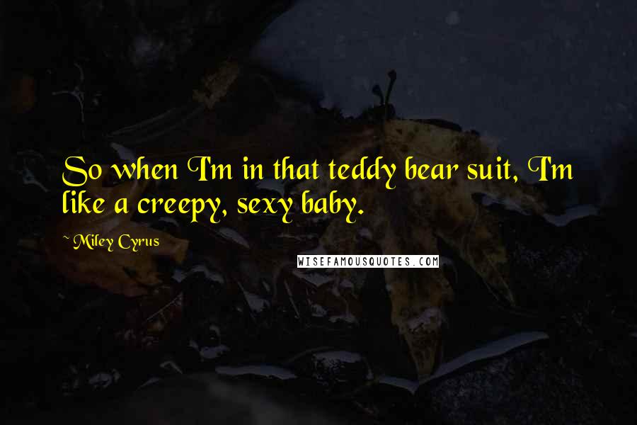 Miley Cyrus Quotes: So when I'm in that teddy bear suit, I'm like a creepy, sexy baby.