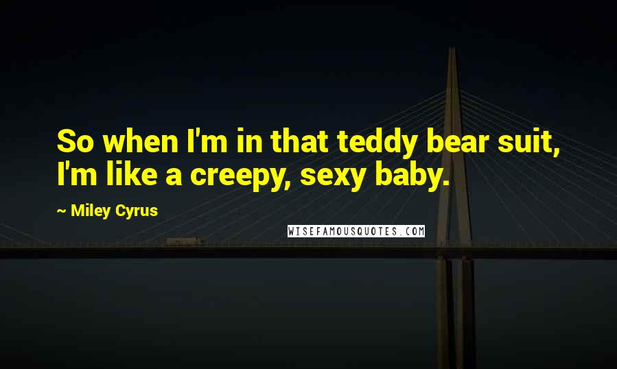 Miley Cyrus Quotes: So when I'm in that teddy bear suit, I'm like a creepy, sexy baby.