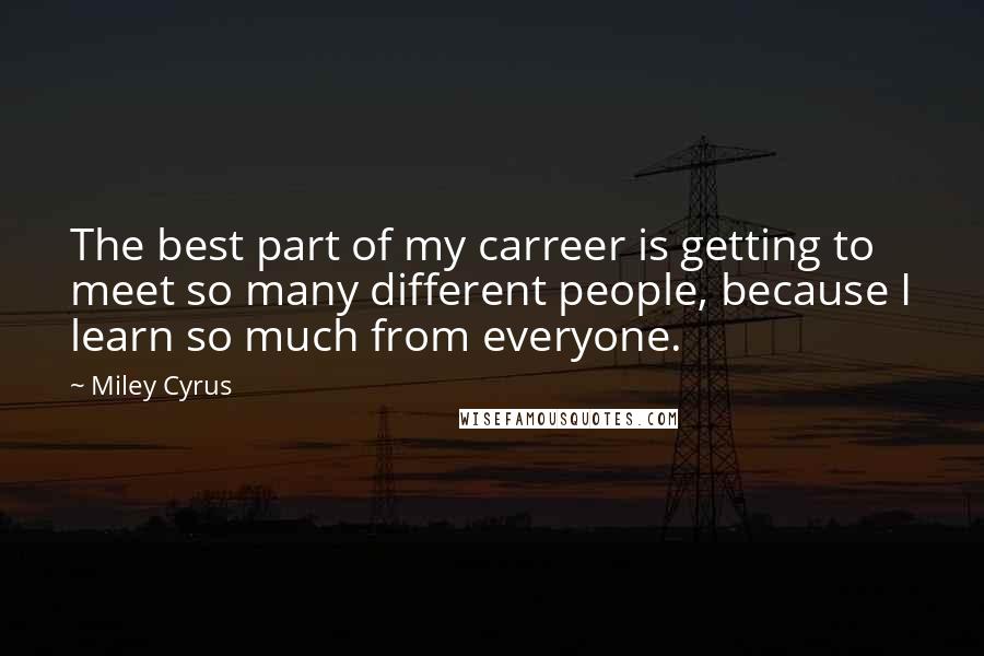 Miley Cyrus Quotes: The best part of my carreer is getting to meet so many different people, because I learn so much from everyone.