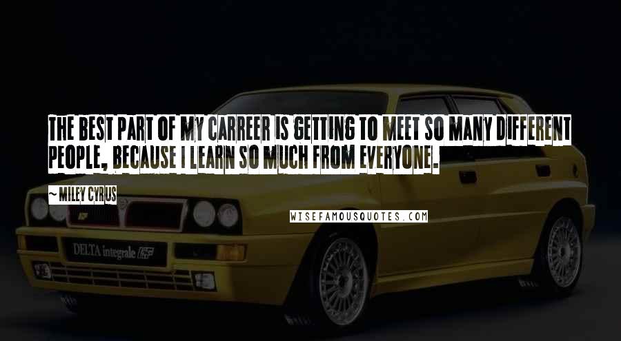 Miley Cyrus Quotes: The best part of my carreer is getting to meet so many different people, because I learn so much from everyone.