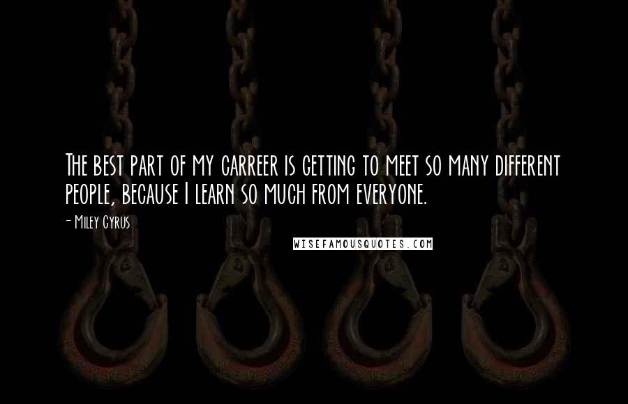 Miley Cyrus Quotes: The best part of my carreer is getting to meet so many different people, because I learn so much from everyone.