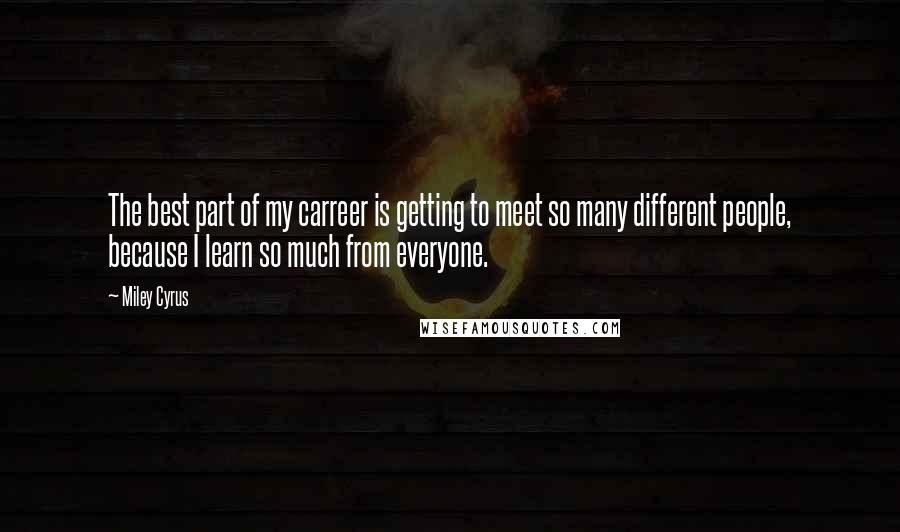 Miley Cyrus Quotes: The best part of my carreer is getting to meet so many different people, because I learn so much from everyone.