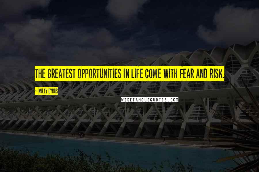 Miley Cyrus Quotes: The greatest opportunities in life come with fear and risk.