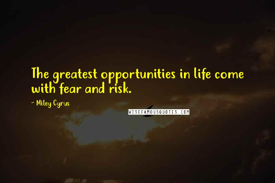 Miley Cyrus Quotes: The greatest opportunities in life come with fear and risk.