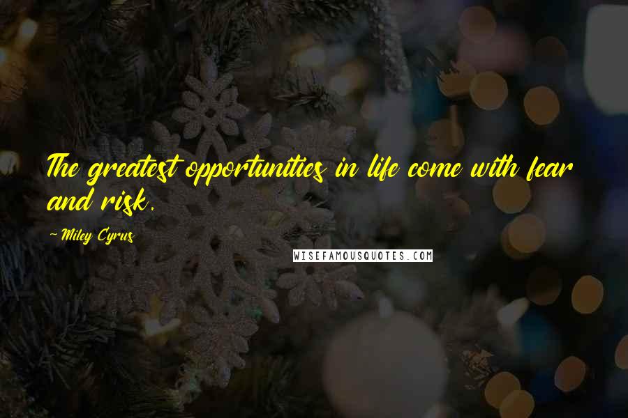 Miley Cyrus Quotes: The greatest opportunities in life come with fear and risk.