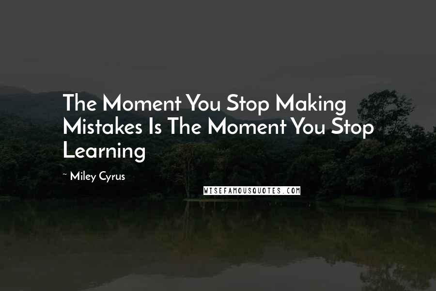 Miley Cyrus Quotes: The Moment You Stop Making Mistakes Is The Moment You Stop Learning