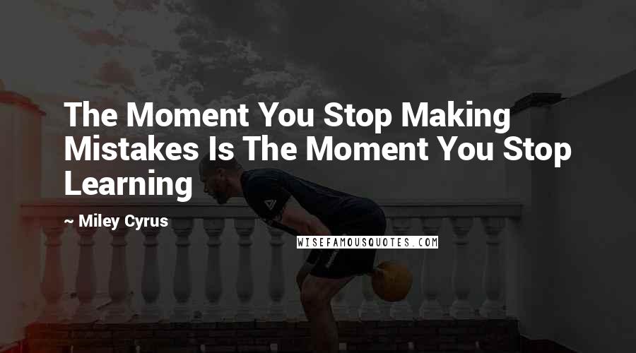 Miley Cyrus Quotes: The Moment You Stop Making Mistakes Is The Moment You Stop Learning