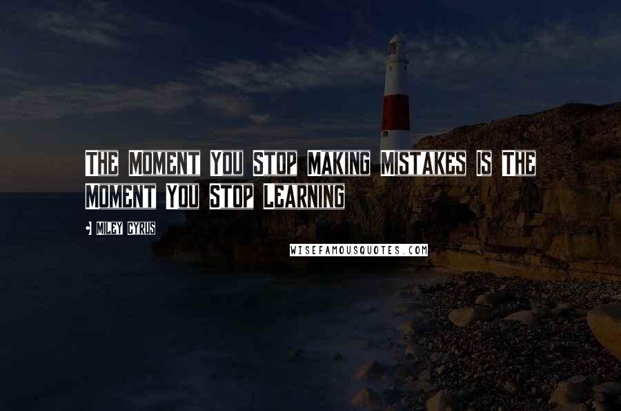 Miley Cyrus Quotes: The Moment You Stop Making Mistakes Is The Moment You Stop Learning