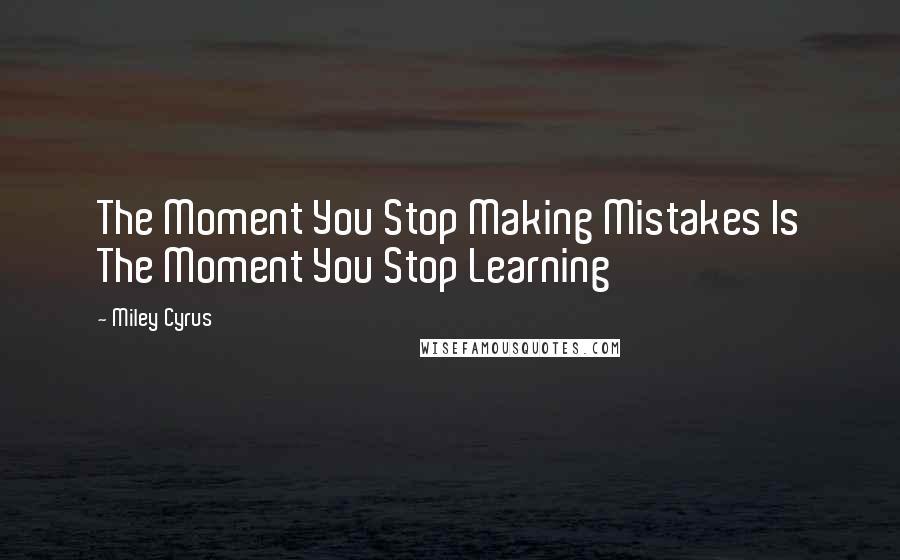 Miley Cyrus Quotes: The Moment You Stop Making Mistakes Is The Moment You Stop Learning