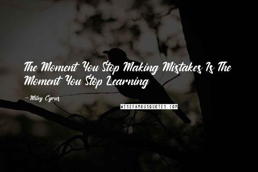 Miley Cyrus Quotes: The Moment You Stop Making Mistakes Is The Moment You Stop Learning