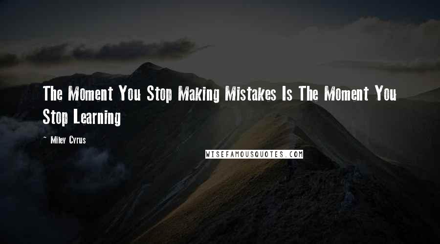 Miley Cyrus Quotes: The Moment You Stop Making Mistakes Is The Moment You Stop Learning