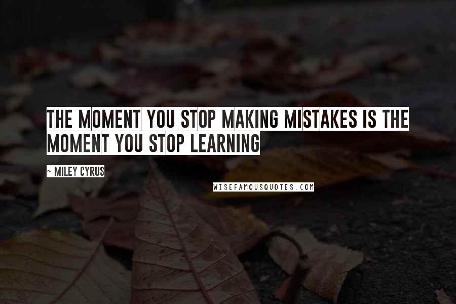 Miley Cyrus Quotes: The Moment You Stop Making Mistakes Is The Moment You Stop Learning