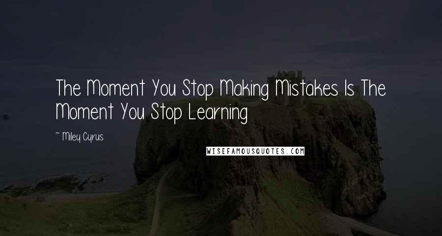 Miley Cyrus Quotes: The Moment You Stop Making Mistakes Is The Moment You Stop Learning