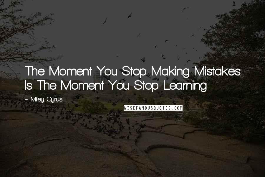 Miley Cyrus Quotes: The Moment You Stop Making Mistakes Is The Moment You Stop Learning