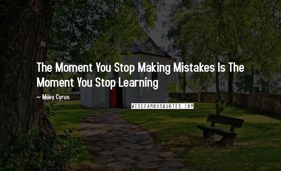Miley Cyrus Quotes: The Moment You Stop Making Mistakes Is The Moment You Stop Learning