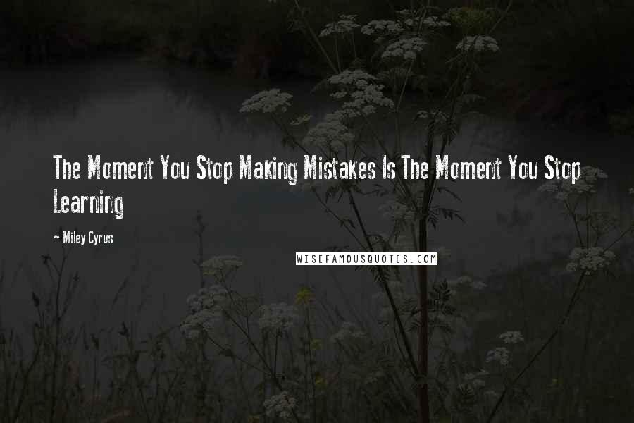 Miley Cyrus Quotes: The Moment You Stop Making Mistakes Is The Moment You Stop Learning