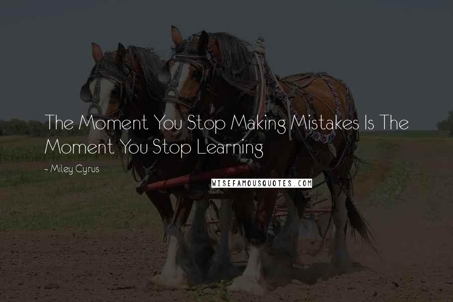 Miley Cyrus Quotes: The Moment You Stop Making Mistakes Is The Moment You Stop Learning