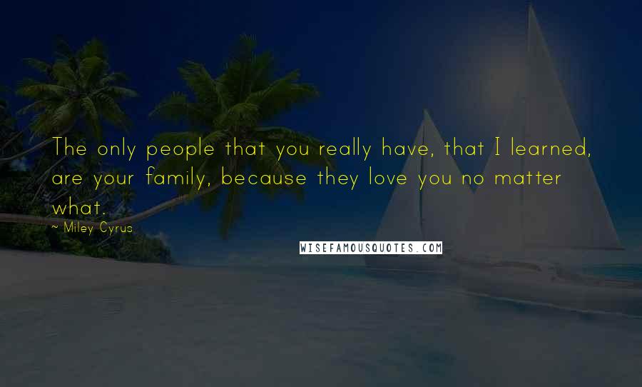 Miley Cyrus Quotes: The only people that you really have, that I learned, are your family, because they love you no matter what.