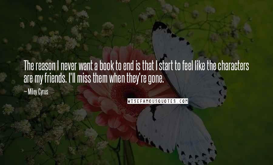 Miley Cyrus Quotes: The reason I never want a book to end is that I start to feel like the characters are my friends. I'll miss them when they're gone.
