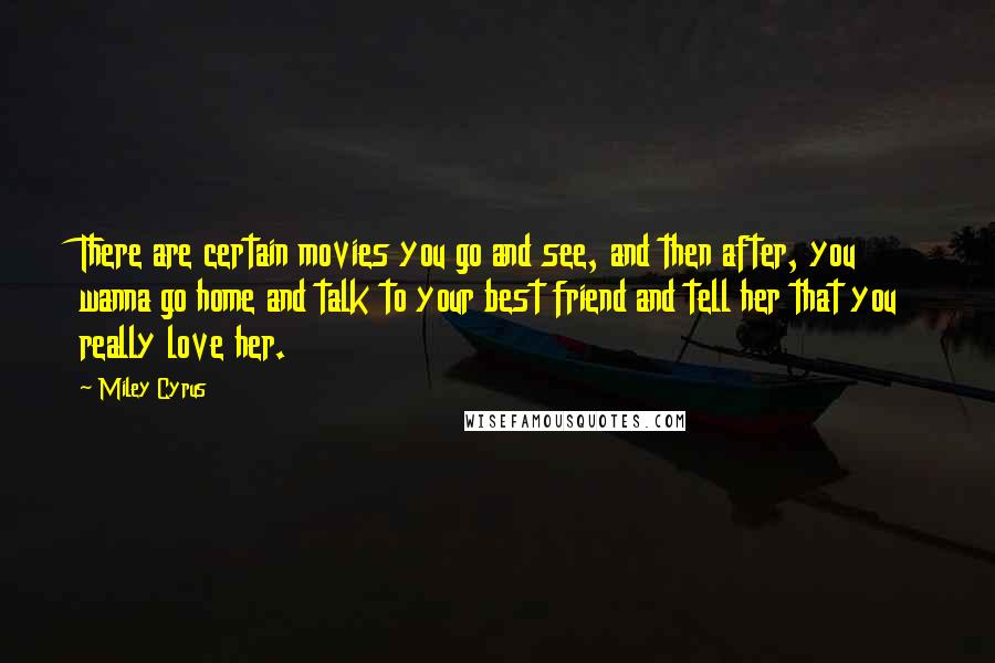 Miley Cyrus Quotes: There are certain movies you go and see, and then after, you wanna go home and talk to your best friend and tell her that you really love her.