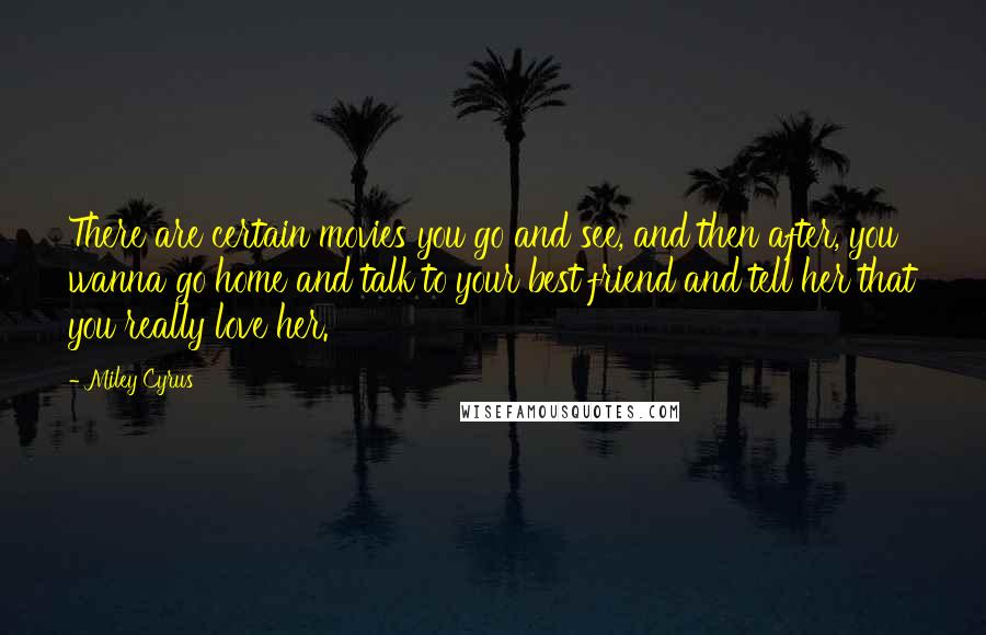 Miley Cyrus Quotes: There are certain movies you go and see, and then after, you wanna go home and talk to your best friend and tell her that you really love her.