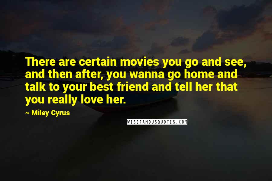 Miley Cyrus Quotes: There are certain movies you go and see, and then after, you wanna go home and talk to your best friend and tell her that you really love her.