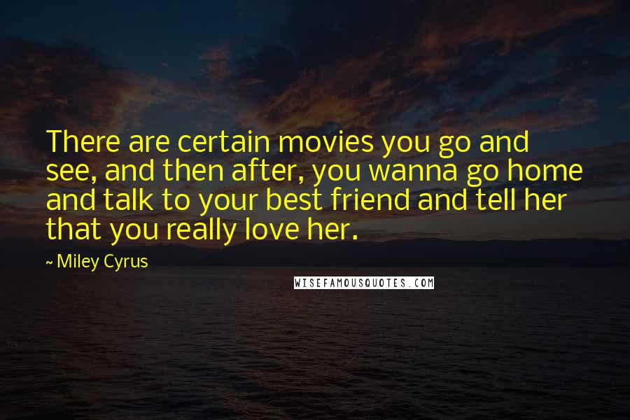 Miley Cyrus Quotes: There are certain movies you go and see, and then after, you wanna go home and talk to your best friend and tell her that you really love her.
