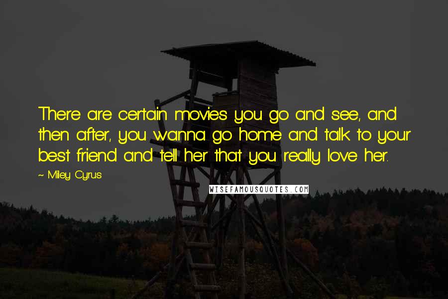 Miley Cyrus Quotes: There are certain movies you go and see, and then after, you wanna go home and talk to your best friend and tell her that you really love her.