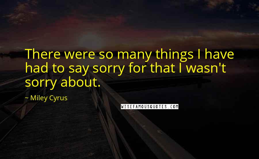 Miley Cyrus Quotes: There were so many things I have had to say sorry for that I wasn't sorry about.