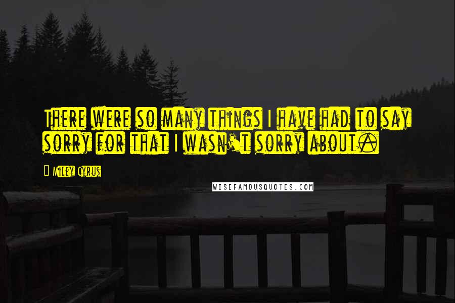 Miley Cyrus Quotes: There were so many things I have had to say sorry for that I wasn't sorry about.