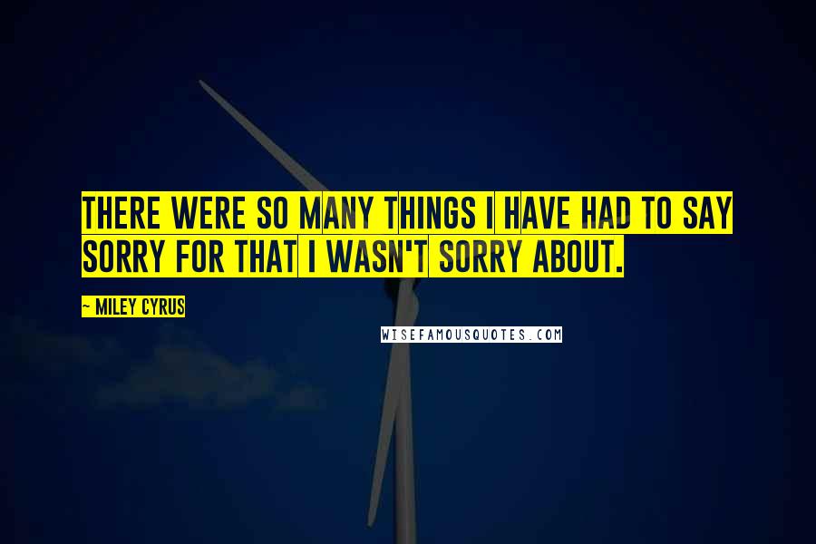Miley Cyrus Quotes: There were so many things I have had to say sorry for that I wasn't sorry about.
