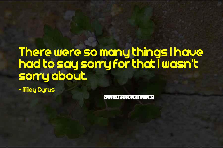 Miley Cyrus Quotes: There were so many things I have had to say sorry for that I wasn't sorry about.