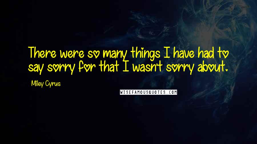 Miley Cyrus Quotes: There were so many things I have had to say sorry for that I wasn't sorry about.