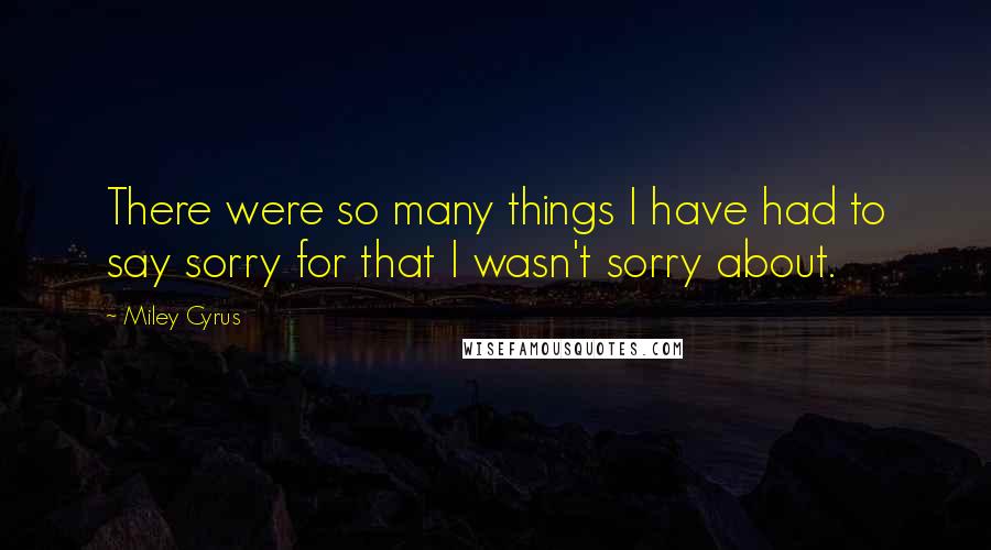 Miley Cyrus Quotes: There were so many things I have had to say sorry for that I wasn't sorry about.