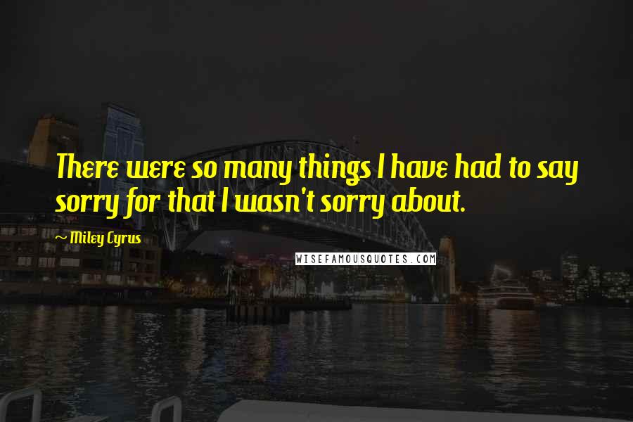 Miley Cyrus Quotes: There were so many things I have had to say sorry for that I wasn't sorry about.