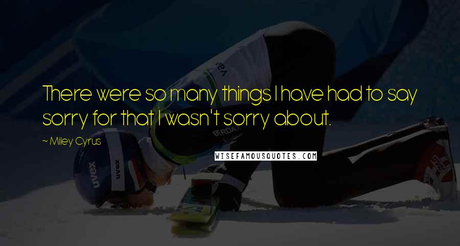 Miley Cyrus Quotes: There were so many things I have had to say sorry for that I wasn't sorry about.