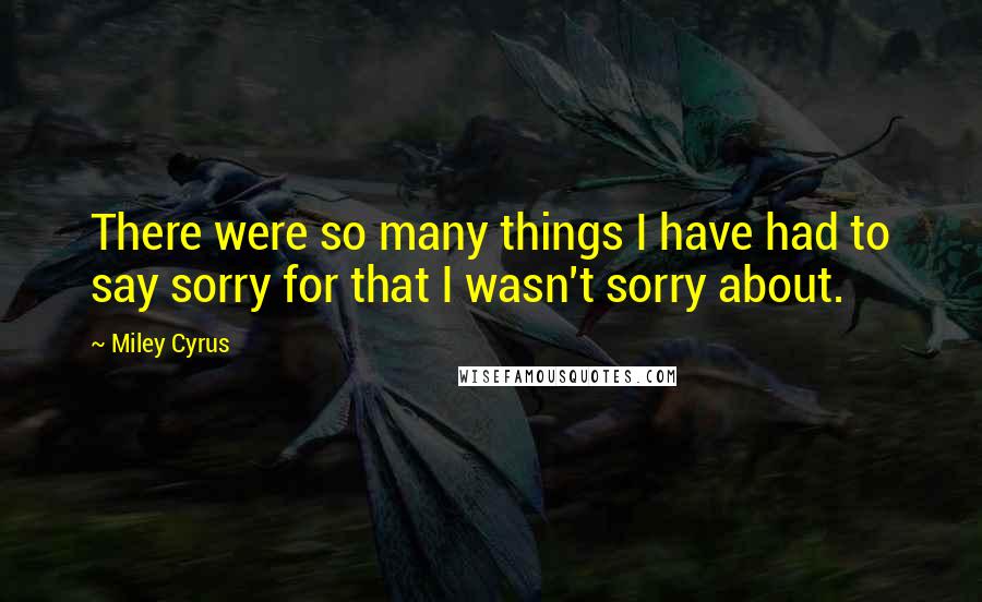 Miley Cyrus Quotes: There were so many things I have had to say sorry for that I wasn't sorry about.