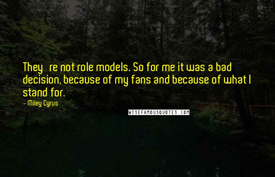 Miley Cyrus Quotes: They're not role models. So for me it was a bad decision, because of my fans and because of what I stand for.