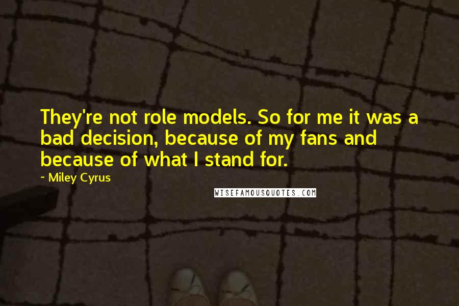 Miley Cyrus Quotes: They're not role models. So for me it was a bad decision, because of my fans and because of what I stand for.