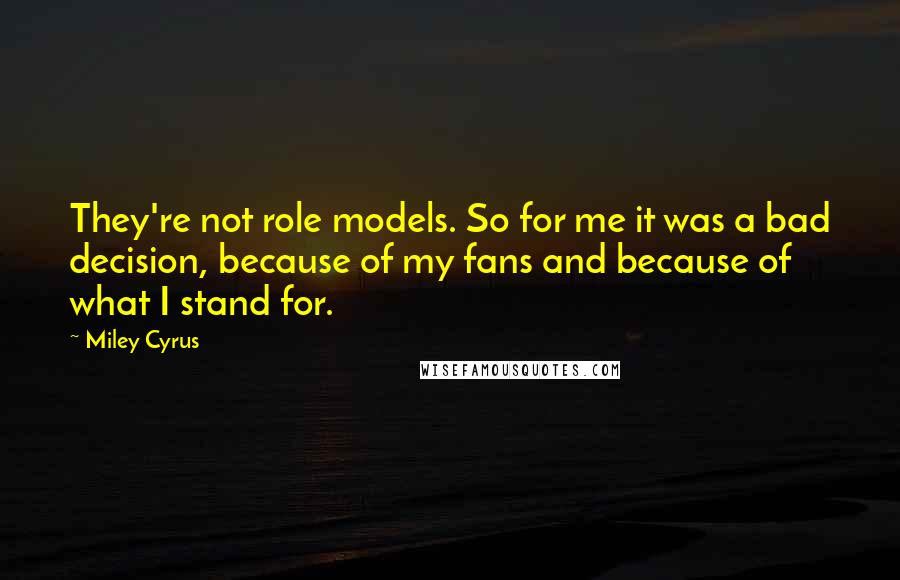 Miley Cyrus Quotes: They're not role models. So for me it was a bad decision, because of my fans and because of what I stand for.