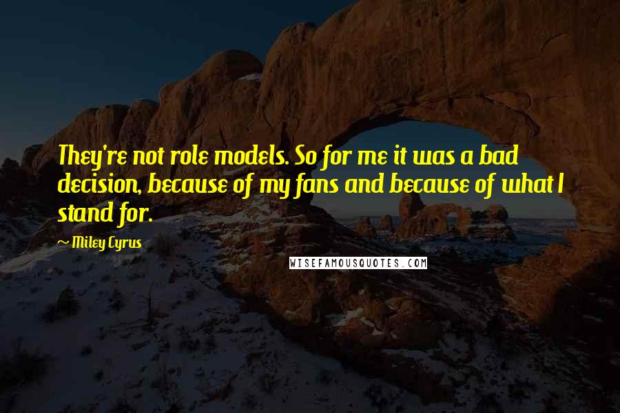 Miley Cyrus Quotes: They're not role models. So for me it was a bad decision, because of my fans and because of what I stand for.