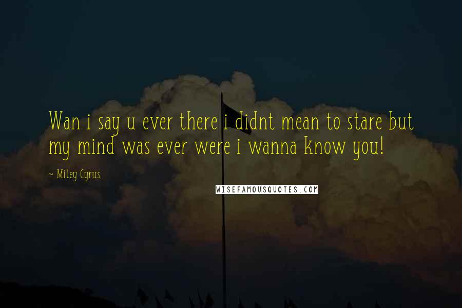 Miley Cyrus Quotes: Wan i say u ever there i didnt mean to stare but my mind was ever were i wanna know you!