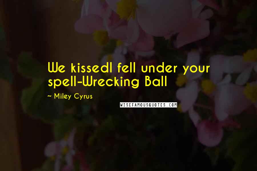 Miley Cyrus Quotes: We kissedI fell under your spell-Wrecking Ball