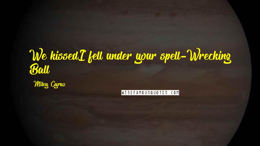 Miley Cyrus Quotes: We kissedI fell under your spell-Wrecking Ball
