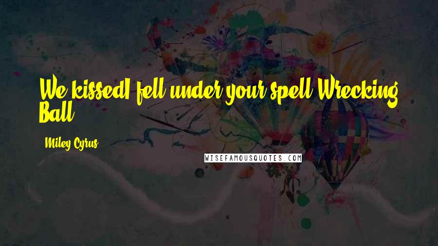 Miley Cyrus Quotes: We kissedI fell under your spell-Wrecking Ball
