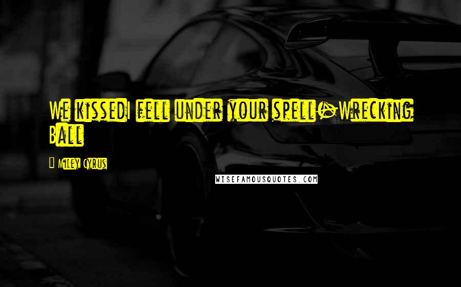 Miley Cyrus Quotes: We kissedI fell under your spell-Wrecking Ball