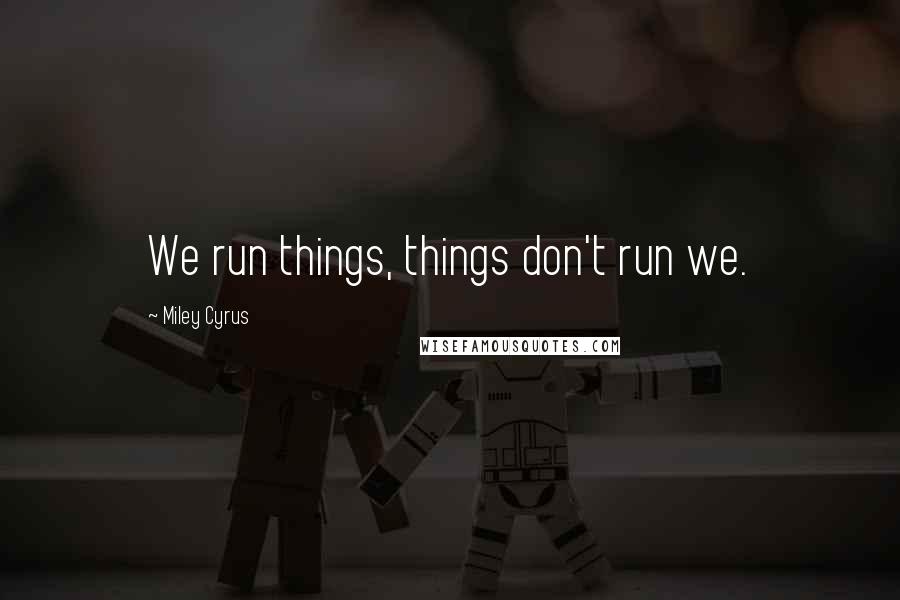 Miley Cyrus Quotes: We run things, things don't run we.