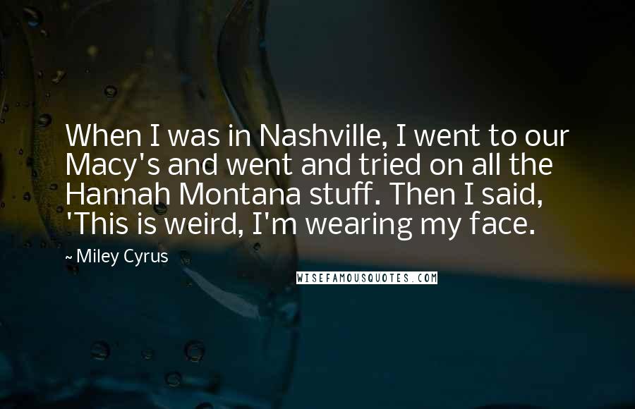 Miley Cyrus Quotes: When I was in Nashville, I went to our Macy's and went and tried on all the Hannah Montana stuff. Then I said, 'This is weird, I'm wearing my face.