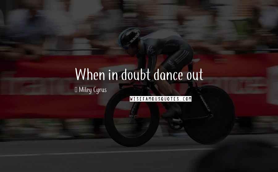 Miley Cyrus Quotes: When in doubt dance out